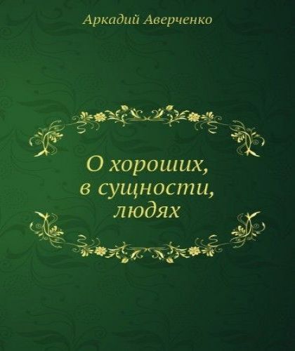 Аркадий Аверченко - О хороших, в сущнос.