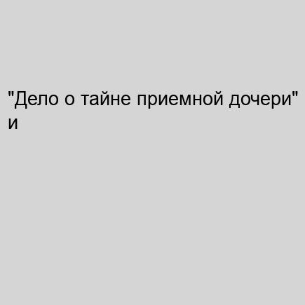 Дело о тайне приемной дочери и Дело о н.