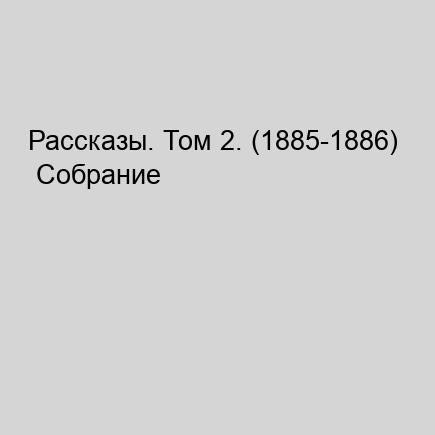 Рассказы. Том 2. (1885-1886) Собрание с...