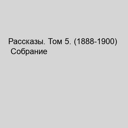 Рассказы. Том 5. (1888-1900) Собрание с...