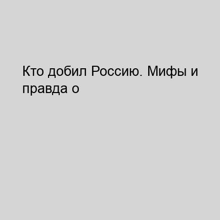 Кто добил Россию. Мифы и правда о Гражд...