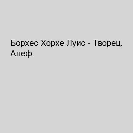 Борхес Хорхе Луис - Творец. Алеф. (авто.